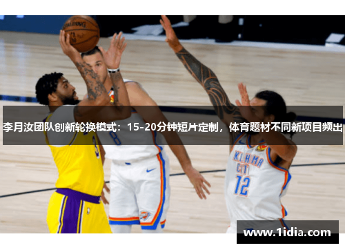 李月汝团队创新轮换模式：15-20分钟短片定制，体育题材不同新项目频出