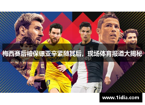 梅西赛后被保镖亚辛紧随其后，现场体育报道大揭秘