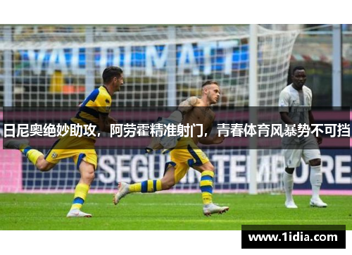 日尼奥绝妙助攻，阿劳霍精准射门，青春体育风暴势不可挡
